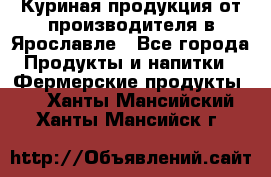 Куриная продукция от производителя в Ярославле - Все города Продукты и напитки » Фермерские продукты   . Ханты-Мансийский,Ханты-Мансийск г.